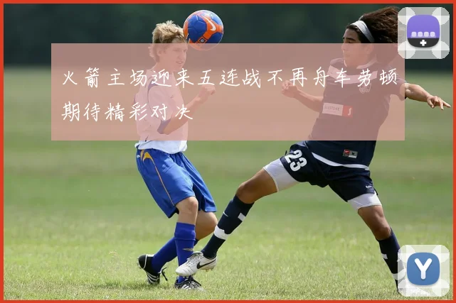 火箭主场迎来五连战不再舟车劳顿期待精彩对决