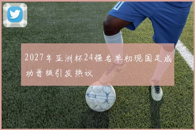 2027年亚洲杯24强名单初现国足成功晋级引发热议
