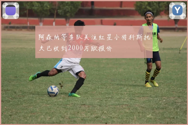 阿森纳等多队关注红星小将科斯托夫已收到2000万欧报价