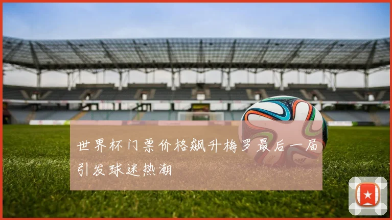 世界杯门票价格飙升梅罗最后一届引发球迷热潮