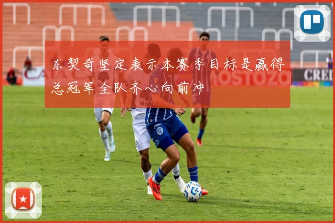 东契奇坚定表示本赛季目标是赢得总冠军全队齐心向前冲