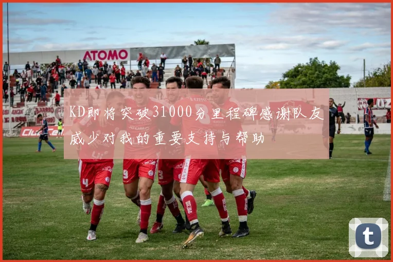KD即将突破31000分里程碑感谢队友威少对我的重要支持与帮助