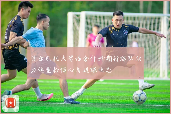 贝尔巴托夫寄语舍什科期待球队助力他重拾信心与进球状态