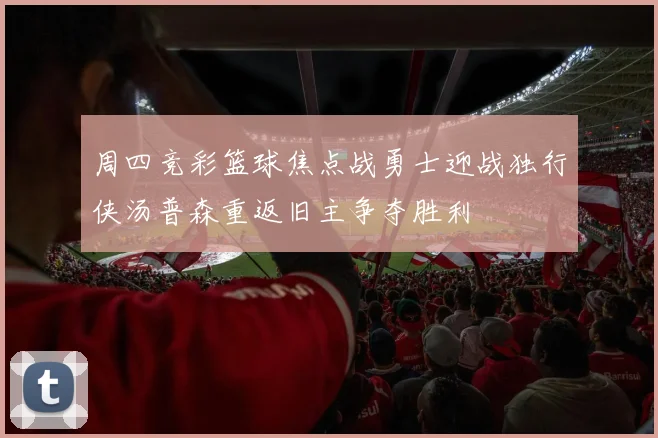 周四竞彩篮球焦点战勇士迎战独行侠汤普森重返旧主争夺胜利
