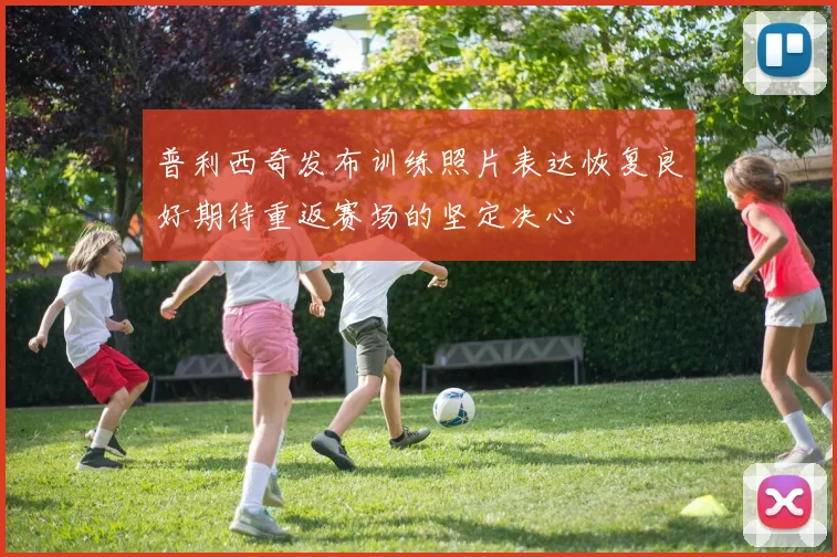 普利西奇发布训练照片表达恢复良好期待重返赛场的坚定决心