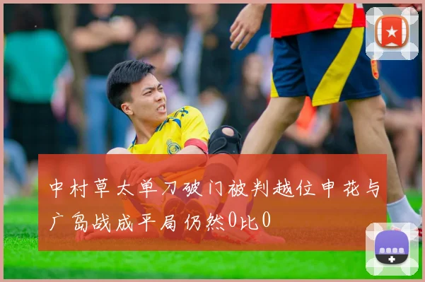 中村草太单刀破门被判越位申花与广岛战成平局仍然0比0