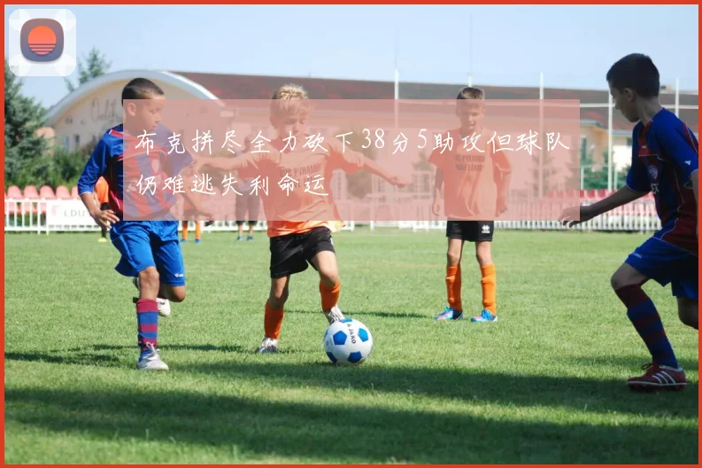 布克拼尽全力砍下38分5助攻但球队仍难逃失利命运