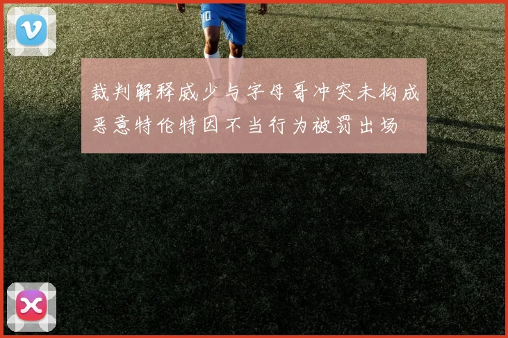 裁判解释威少与字母哥冲突未构成恶意特伦特因不当行为被罚出场