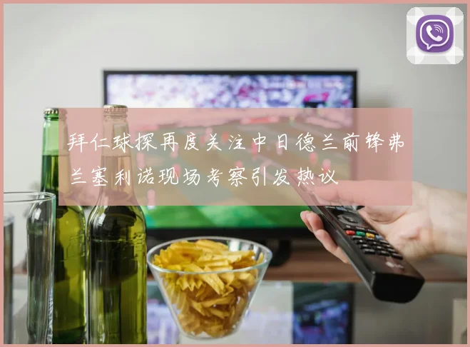 拜仁球探再度关注中日德兰前锋弗兰塞利诺现场考察引发热议