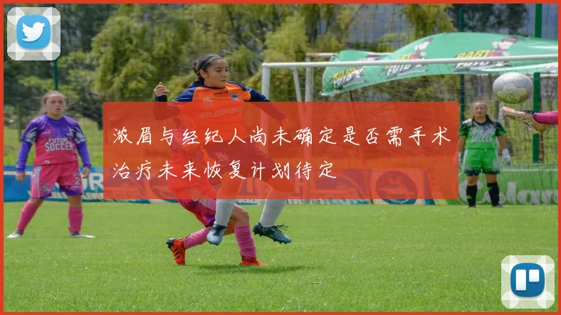 浓眉与经纪人尚未确定是否需手术治疗未来恢复计划待定