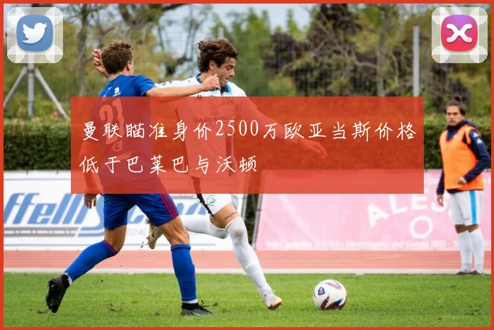 曼联瞄准身价2500万欧亚当斯价格低于巴莱巴与沃顿