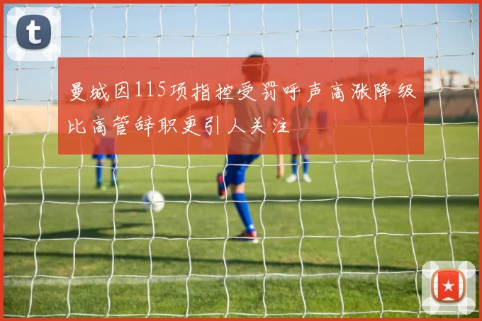 曼城因115项指控受罚呼声高涨降级比高管辞职更引人关注