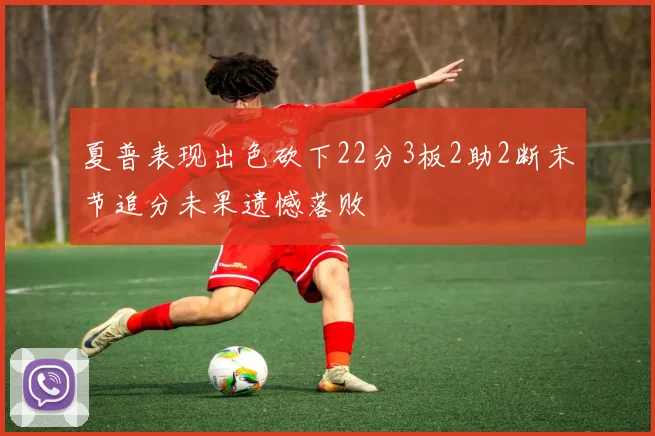 夏普表现出色砍下22分3板2助2断末节追分未果遗憾落败