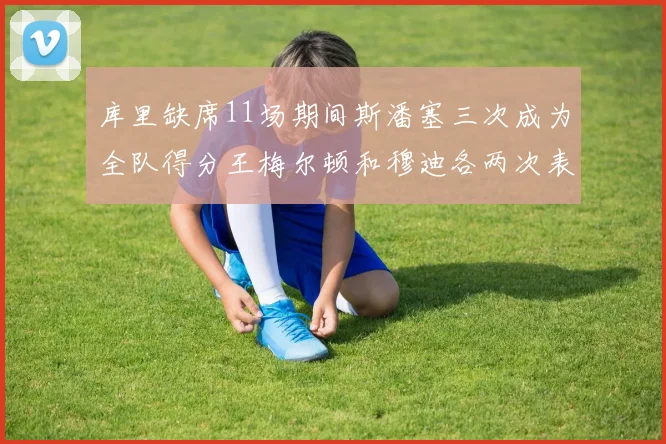 库里缺席11场期间斯潘塞三次成为全队得分王梅尔顿和穆迪各两次表现出色