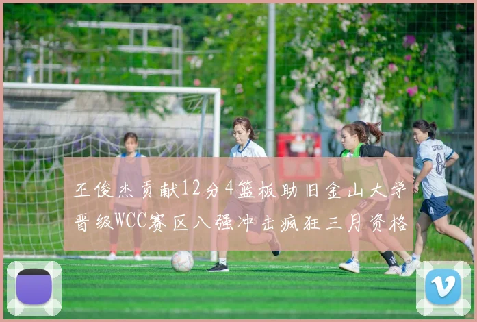 王俊杰贡献12分4篮板助旧金山大学晋级WCC赛区八强冲击疯狂三月资格