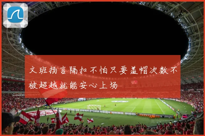 文班扬言隔扣不怕只要盖帽次数不被超越就能安心上场