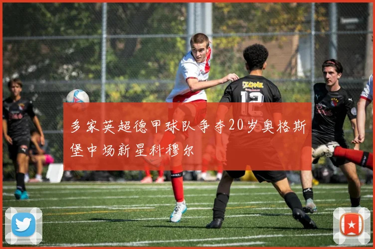 多家英超德甲球队争夺20岁奥格斯堡中场新星科穆尔