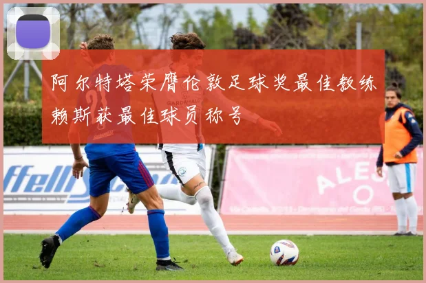 阿尔特塔荣膺伦敦足球奖最佳教练赖斯获最佳球员称号