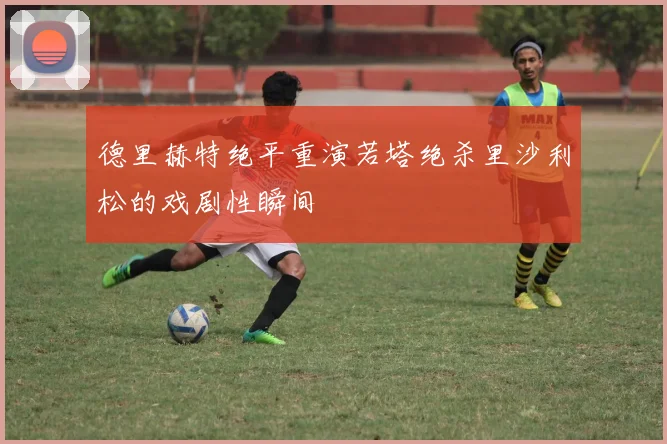 德里赫特绝平重演若塔绝杀里沙利松的戏剧性瞬间