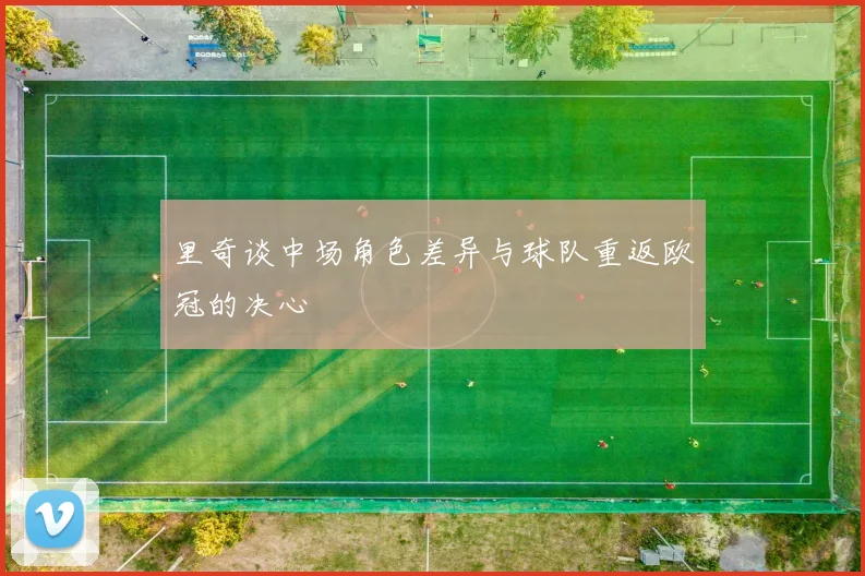 里奇谈中场角色差异与球队重返欧冠的决心