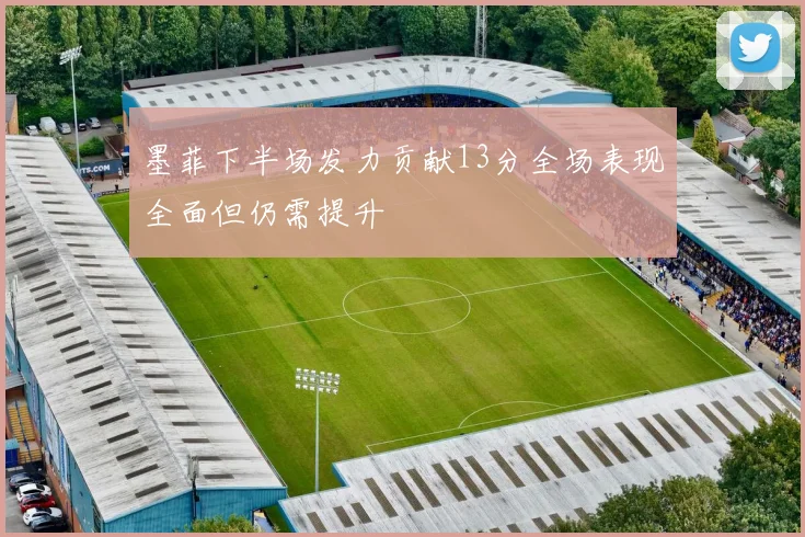 墨菲下半场发力贡献13分全场表现全面但仍需提升