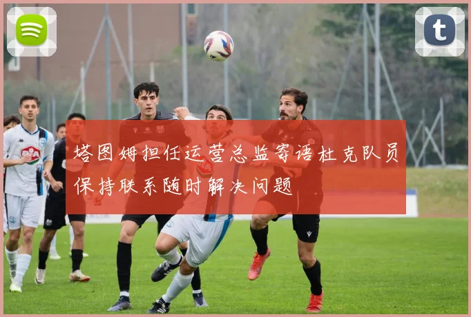 塔图姆担任运营总监寄语杜克队员保持联系随时解决问题