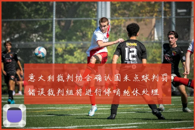 意大利裁判协会确认国米点球判罚错误裁判组将进行停哨轮休处理