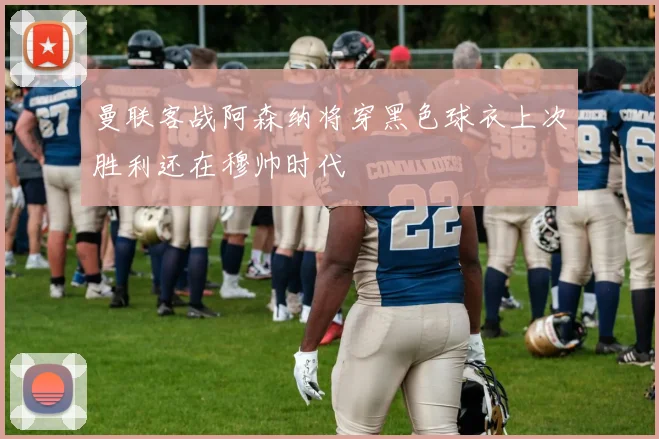 曼联客战阿森纳将穿黑色球衣上次胜利还在穆帅时代