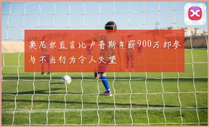 奥尼尔直言比卢普斯年薪900万却参与不当行为令人失望