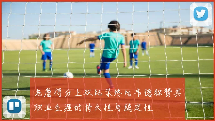 老詹得分上双纪录终结韦德称赞其职业生涯的持久性与稳定性
