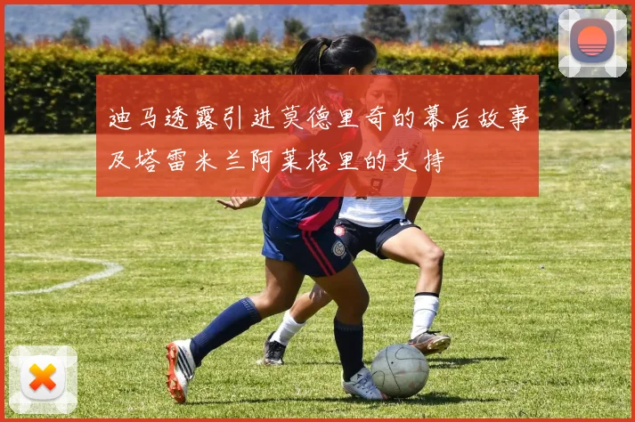 迪马透露引进莫德里奇的幕后故事及塔雷米兰阿莱格里的支持