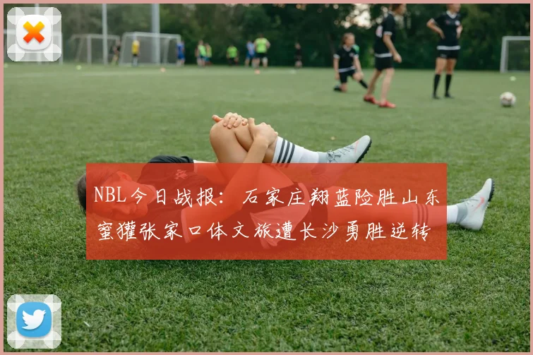NBL今日战报：石家庄翔蓝险胜山东蜜獾张家口体文旅遭长沙勇胜逆转