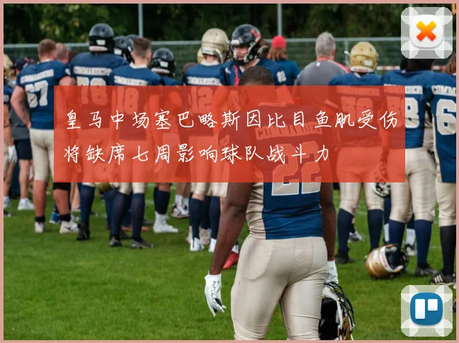 皇马中场塞巴略斯因比目鱼肌受伤将缺席七周影响球队战斗力