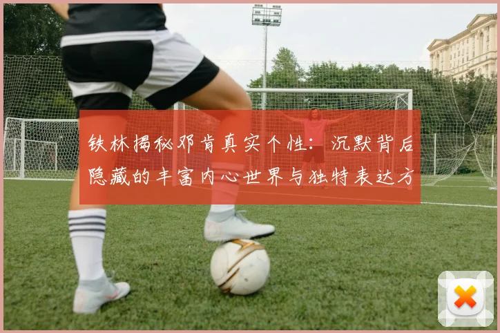 铁林揭秘邓肯真实个性：沉默背后隐藏的丰富内心世界与独特表达方式