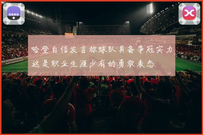 哈登自信发言称球队具备争冠实力这是职业生涯少有的勇敢表态