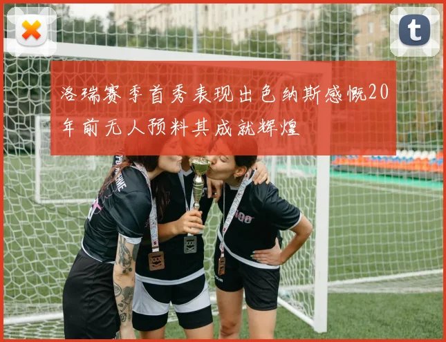 洛瑞赛季首秀表现出色纳斯感慨20年前无人预料其成就辉煌