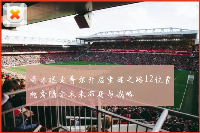 奇才送走普尔开启重建之路12位首轮秀暗示未来布局与战略