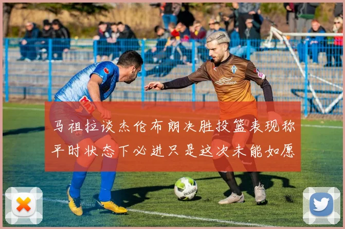 马祖拉谈杰伦布朗决胜投篮表现称平时状态下必进只是这次未能如愿