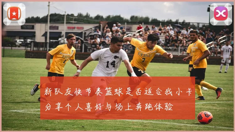 新队友快节奏篮球是否适合我小卡分享个人喜好与场上奔跑体验