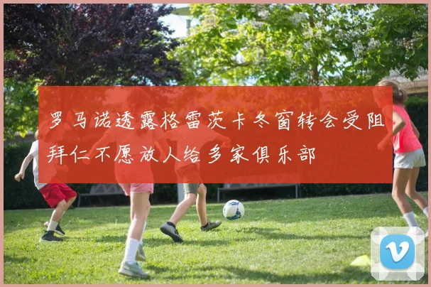 罗马诺透露格雷茨卡冬窗转会受阻拜仁不愿放人给多家俱乐部