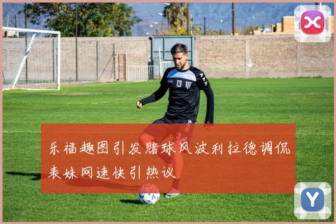 乐福趣图引发赌球风波利拉德调侃表妹网速快引热议
