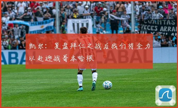 凯尔：复盘拜仁之战后我们将全力以赴迎战哥本哈根