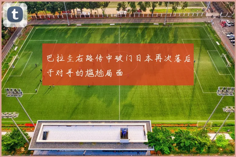 巴拉圭右路传中破门日本再次落后于对手的尴尬局面
