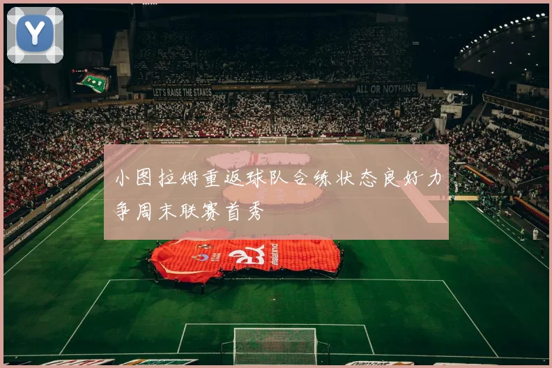 小图拉姆重返球队合练状态良好力争周末联赛首秀