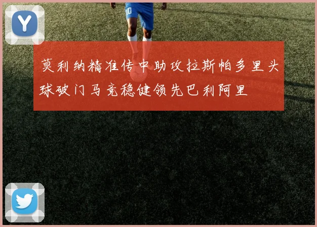 莫利纳精准传中助攻拉斯帕多里头球破门马竞稳健领先巴利阿里