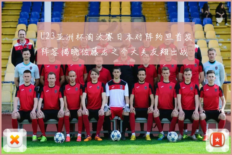 U23亚洲杯淘汰赛日本对阵约旦首发阵容揭晓佐藤龙之介大关友翔出战