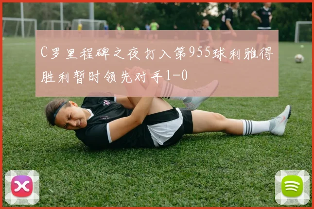 C罗里程碑之夜打入第955球利雅得胜利暂时领先对手1-0