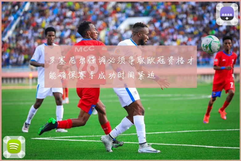 罗塞尼尔强调必须争取欧冠资格才能确保赛季成功时间紧迫
